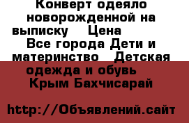 Конверт-одеяло новорожденной на выписку. › Цена ­ 1 500 - Все города Дети и материнство » Детская одежда и обувь   . Крым,Бахчисарай